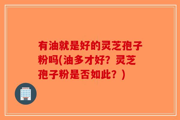 有油就是好的灵芝孢子粉吗(油多才好？灵芝孢子粉是否如此？)-第1张图片-破壁灵芝孢子粉研究指南