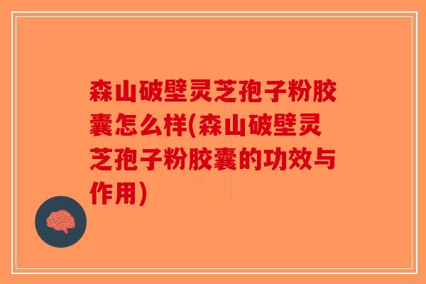 森山破壁灵芝孢子粉胶囊怎么样(森山破壁灵芝孢子粉胶囊的功效与作用)-第1张图片-破壁灵芝孢子粉研究指南 森山破壁灵芝孢子粉胶囊怎么样(森山破壁灵芝孢子粉胶囊的功效与作用)-第1张图片-破壁灵芝孢子粉研究指南