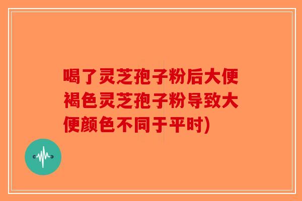 喝了灵芝孢子粉后大便褐色灵芝孢子粉导致大便颜色不同于平时)-第1张图片-破壁灵芝孢子粉研究指南