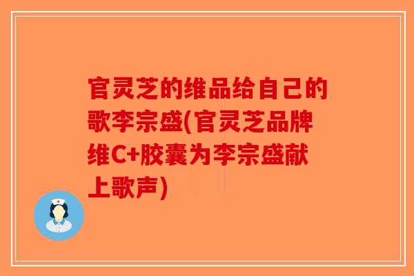 官灵芝的维品给自己的歌李宗盛(官灵芝品牌维C+胶囊为李宗盛献上歌声)-第1张图片-破壁灵芝孢子粉研究指南