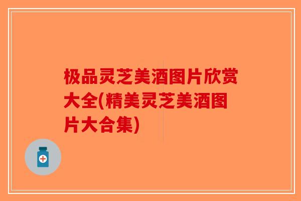 极品灵芝美酒图片欣赏大全(精美灵芝美酒图片大合集)-第1张图片-破壁灵芝孢子粉研究指南