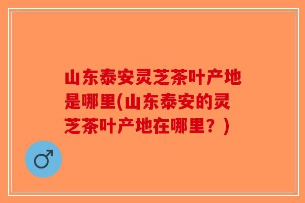 山东泰安灵芝茶叶产地是哪里(山东泰安的灵芝茶叶产地在哪里?)-第1张图片-破壁灵芝孢子粉研究指南 山东泰安灵芝茶叶产地是哪里(山东泰安的灵芝茶叶产地在哪里?)-第1张图片-破壁灵芝孢子粉研究指南