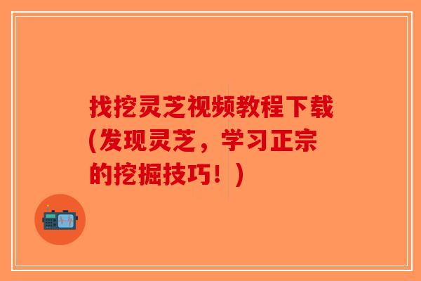 找挖灵芝视频教程下载(发现灵芝，学习正宗的挖掘技巧！)-第1张图片-破壁灵芝孢子粉研究指南