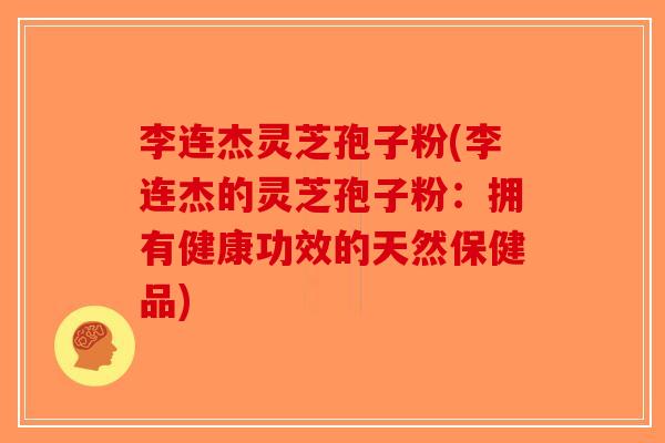 李连杰灵芝孢子粉(李连杰的灵芝孢子粉:拥有健康功效的天然保健品)-第1张图片-破壁灵芝孢子粉研究指南 李连杰灵芝孢子粉(李连杰的灵芝孢子粉:拥有健康功效的天然保健品)-第1张图片-破壁灵芝孢子粉研究指南