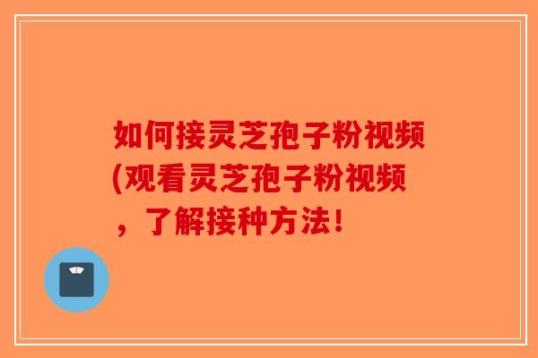 如何接灵芝孢子粉视频(观看灵芝孢子粉视频,了解接种方法!-第1张图片-破壁灵芝孢子粉研究指南 如何接灵芝孢子粉视频(观看灵芝孢子粉视频,了解接种方法!-第1张图片-破壁灵芝孢子粉研究指南