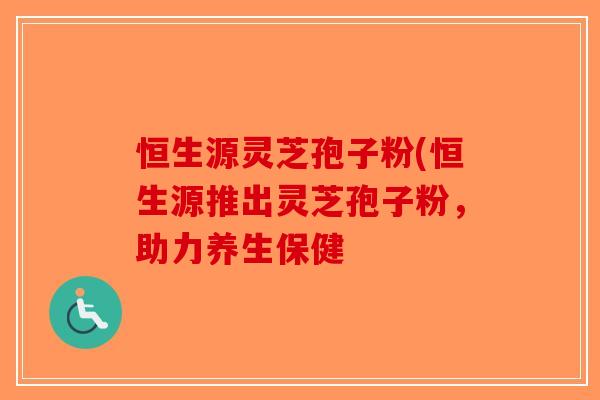 恒生源灵芝孢子粉(恒生源推出灵芝孢子粉,助力养生保健-第1张图片-破壁灵芝孢子粉研究指南 恒生源灵芝孢子粉(恒生源推出灵芝孢子粉,助力养生保健-第1张图片-破壁灵芝孢子粉研究指南
