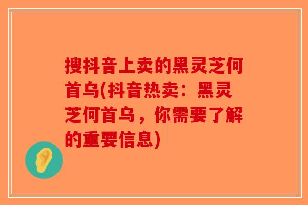 搜抖音上卖的黑灵芝何首乌(抖音热卖：黑灵芝何首乌，你需要了解的重要信息)-第1张图片-破壁灵芝孢子粉研究指南