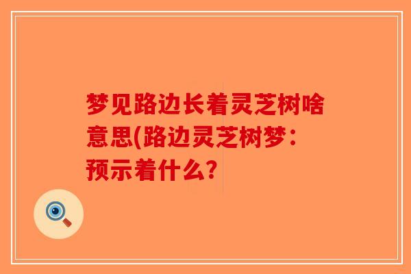 梦见路边长着灵芝树啥意思(路边灵芝树梦：预示着什么？-第1张图片-破壁灵芝孢子粉研究指南