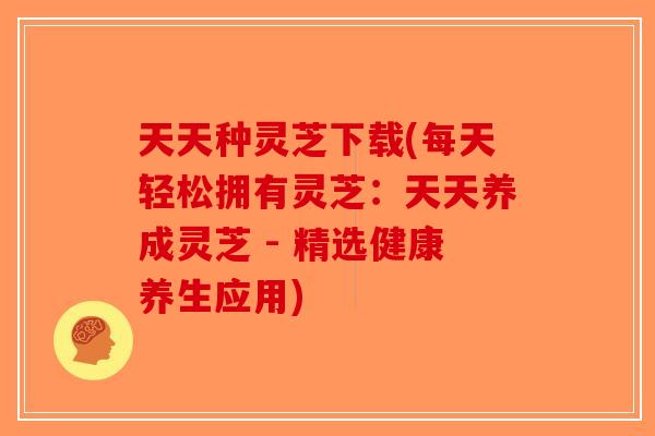 天天种灵芝下载(每天轻松拥有灵芝:天天养成灵芝 - 精选健康养生应用)-第1张图片-破壁灵芝孢子粉研究指南 天天种灵芝下载(每天轻松拥有灵芝:天天养成灵芝 - 精选健康养生应用)-第1张图片-破壁灵芝孢子粉研究指南