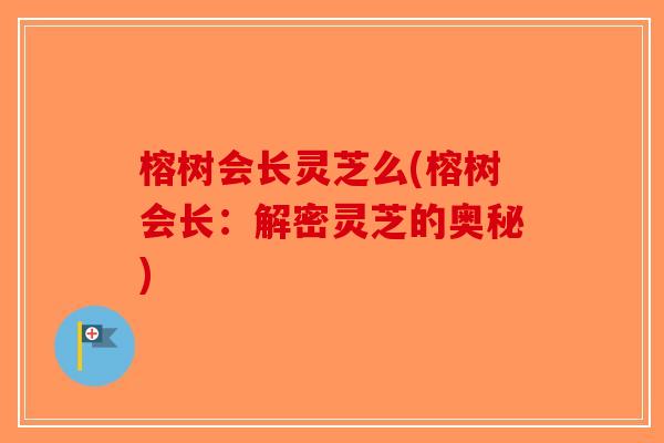 榕树会长灵芝么(榕树会长：解密灵芝的奥秘)-第1张图片-破壁灵芝孢子粉研究指南