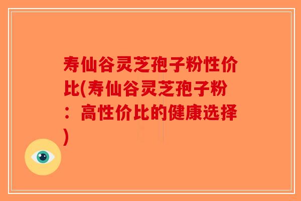 寿仙谷灵芝孢子粉性价比(寿仙谷灵芝孢子粉：高性价比的健康选择)-第1张图片-破壁灵芝孢子粉研究指南
