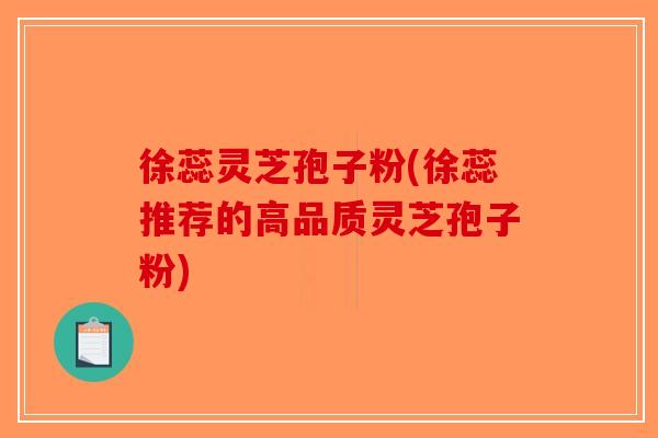 徐蕊灵芝孢子粉(徐蕊推荐的高品质灵芝孢子粉)-第1张图片-破壁灵芝孢子粉研究指南