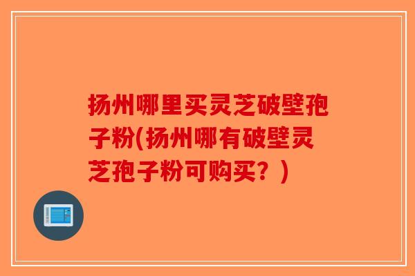 扬州哪里买灵芝破壁孢子粉(扬州哪有破壁灵芝孢子粉可购买？)-第1张图片-破壁灵芝孢子粉研究指南