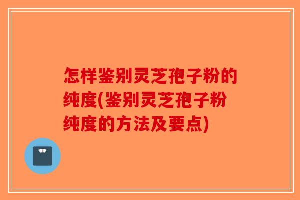怎样鉴别灵芝孢子粉的纯度(鉴别灵芝孢子粉纯度的方法及要点)-第1张图片-破壁灵芝孢子粉研究指南