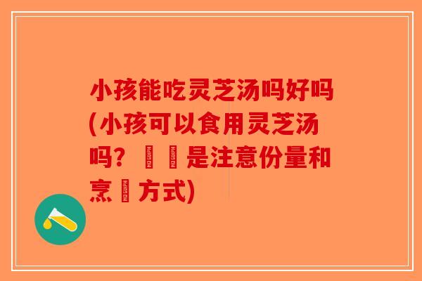 小孩能吃灵芝汤吗好吗(小孩可以食用灵芝汤吗？關鍵是注意份量和烹調方式)-第1张图片-破壁灵芝孢子粉研究指南