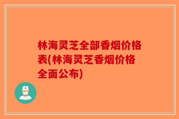 林海灵芝全部香烟价格表(林海灵芝香烟价格全面公布)-第1张图片-破壁灵芝孢子粉研究指南 林海灵芝全部香烟价格表(林海灵芝香烟价格全面公布)-第1张图片-破壁灵芝孢子粉研究指南