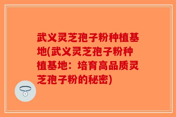 武义灵芝孢子粉种植基地(武义灵芝孢子粉种植基地:培育高品质灵芝孢子粉的秘密)-第1张图片-破壁灵芝孢子粉研究指南 武义灵芝孢子粉种植基地(武义灵芝孢子粉种植基地:培育高品质灵芝孢子粉的秘密)-第1张图片-破壁灵芝孢子粉研究指南