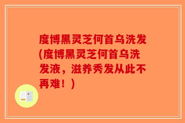 度博黑灵芝何首乌洗发(度博黑灵芝何首乌洗发液，滋养秀发从此不再难！)-第1张图片-破壁灵芝孢子粉研究指南