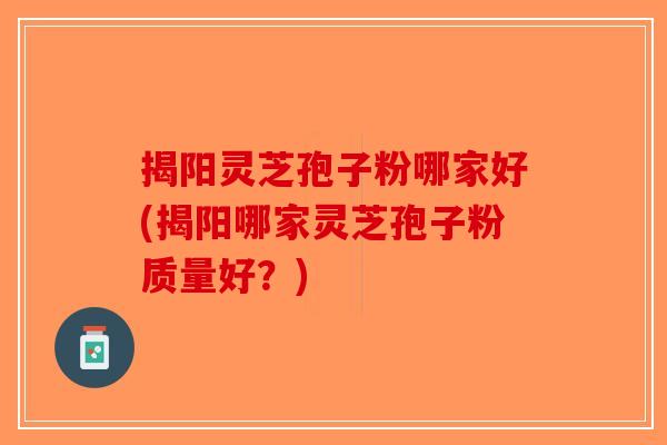 揭阳灵芝孢子粉哪家好(揭阳哪家灵芝孢子粉质量好？)-第1张图片-破壁灵芝孢子粉研究指南
