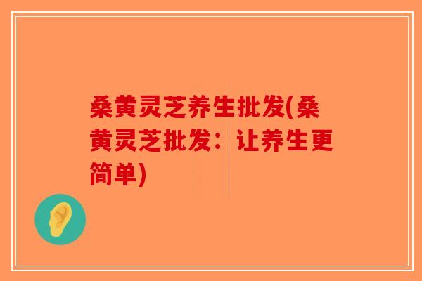 桑黄灵芝养生批发(桑黄灵芝批发：让养生更简单)-第1张图片-破壁灵芝孢子粉研究指南