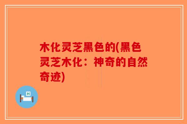 木化灵芝黑色的(黑色灵芝木化：神奇的自然奇迹)-第1张图片-破壁灵芝孢子粉研究指南