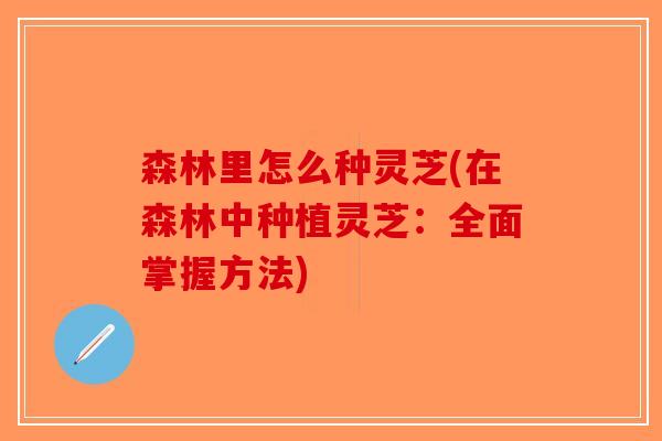 森林里怎么种灵芝(在森林中种植灵芝：全面掌握方法)-第1张图片-破壁灵芝孢子粉研究指南