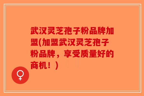 武汉灵芝孢子粉品牌加盟(加盟武汉灵芝孢子粉品牌，享受质量好的商机！)-第1张图片-破壁灵芝孢子粉研究指南