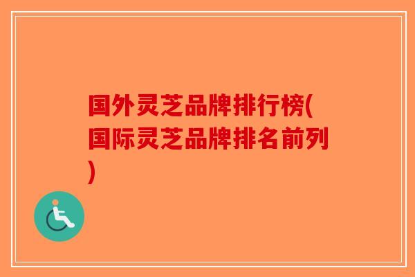 国外灵芝品牌排行榜(国际灵芝品牌排名前列)-第1张图片-破壁灵芝孢子粉研究指南 国外灵芝品牌排行榜(国际灵芝品牌排名前列)-第1张图片-破壁灵芝孢子粉研究指南