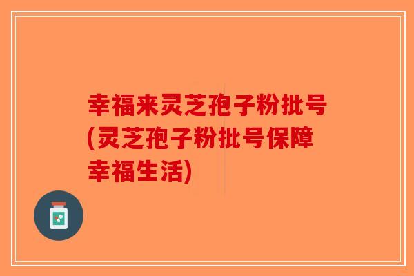 幸福来灵芝孢子粉批号(灵芝孢子粉批号保障幸福生活)-第1张图片-破壁灵芝孢子粉研究指南