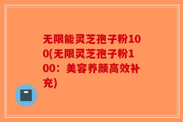 无限能灵芝孢子粉100(无限灵芝孢子粉100:美容养颜高效补充)-第1张图片-破壁灵芝孢子粉研究指南 无限能灵芝孢子粉100(无限灵芝孢子粉100:美容养颜高效补充)-第1张图片-破壁灵芝孢子粉研究指南
