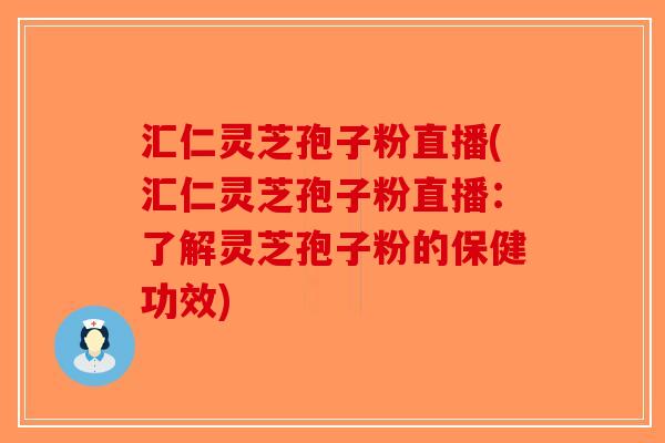 汇仁灵芝孢子粉直播(汇仁灵芝孢子粉直播：了解灵芝孢子粉的保健功效)-第1张图片-破壁灵芝孢子粉研究指南