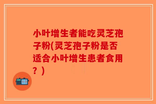 小叶增生者能吃灵芝孢子粉(灵芝孢子粉是否适合小叶增生患者食用？)-第1张图片-破壁灵芝孢子粉研究指南