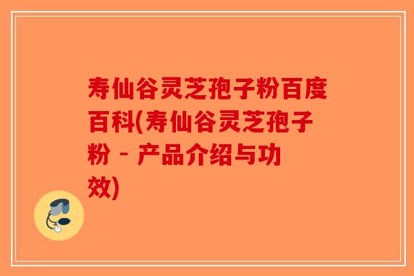寿仙谷灵芝孢子粉百度百科(寿仙谷灵芝孢子粉 - 产品介绍与功效)-第1张图片-破壁灵芝孢子粉研究指南
