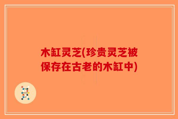 木缸灵芝(珍贵灵芝被保存在古老的木缸中)-第1张图片-破壁灵芝孢子粉研究指南