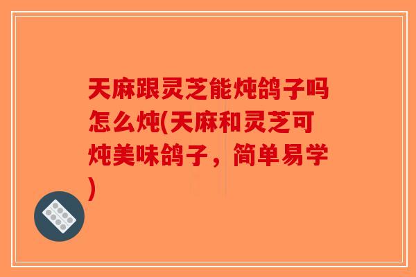 天麻跟灵芝能炖鸽子吗怎么炖(天麻和灵芝可炖美味鸽子,简单易学)-第1张图片-破壁灵芝孢子粉研究指南 天麻跟灵芝能炖鸽子吗怎么炖(天麻和灵芝可炖美味鸽子,简单易学)-第1张图片-破壁灵芝孢子粉研究指南