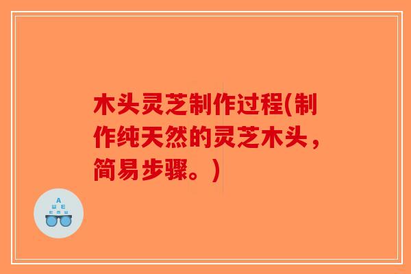 木头灵芝制作过程(制作纯天然的灵芝木头，简易步骤。)-第1张图片-破壁灵芝孢子粉研究指南