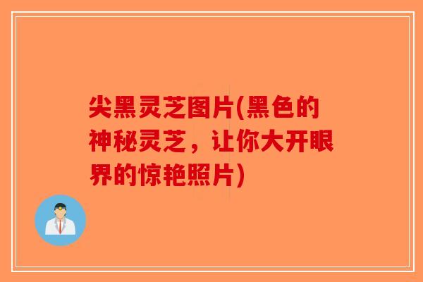 尖黑灵芝图片(黑色的神秘灵芝，让你大开眼界的惊艳照片)-第1张图片-破壁灵芝孢子粉研究指南
