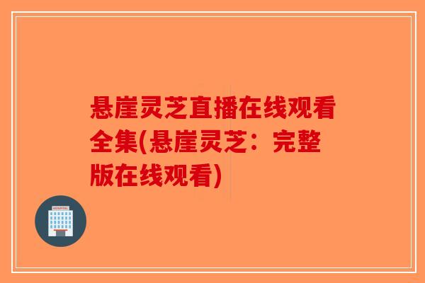 悬崖灵芝直播在线观看全集(悬崖灵芝：完整版在线观看)-第1张图片-破壁灵芝孢子粉研究指南