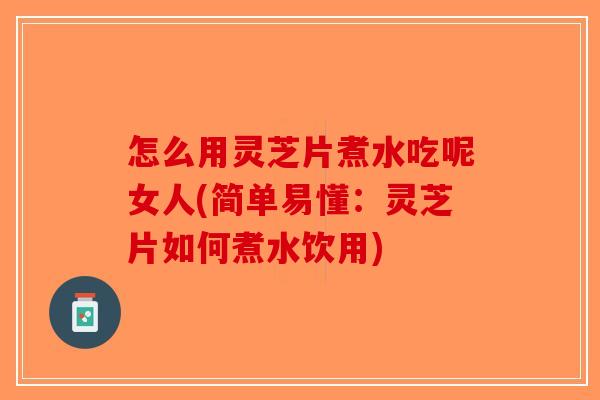 怎么用灵芝片煮水吃呢女人(简单易懂:灵芝片如何煮水饮用)-第1张图片-破壁灵芝孢子粉研究指南 怎么用灵芝片煮水吃呢女人(简单易懂:灵芝片如何煮水饮用)-第1张图片-破壁灵芝孢子粉研究指南