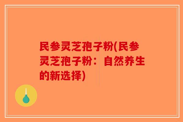 民参灵芝孢子粉(民参灵芝孢子粉:自然养生的新选择)-第1张图片-破壁灵芝孢子粉研究指南 民参灵芝孢子粉(民参灵芝孢子粉:自然养生的新选择)-第1张图片-破壁灵芝孢子粉研究指南