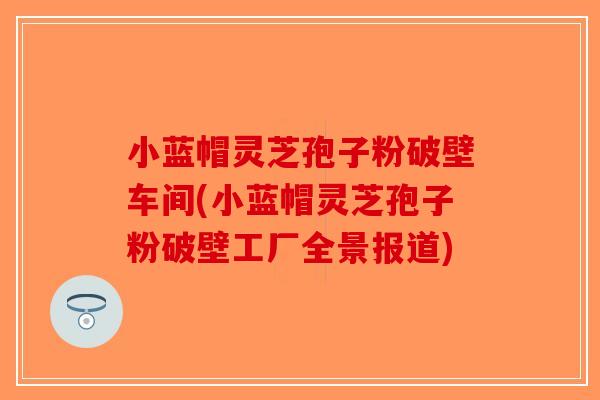 小蓝帽灵芝孢子粉破壁车间(小蓝帽灵芝孢子粉破壁工厂全景报道)-第1张图片-破壁灵芝孢子粉研究指南 小蓝帽灵芝孢子粉破壁车间(小蓝帽灵芝孢子粉破壁工厂全景报道)-第1张图片-破壁灵芝孢子粉研究指南