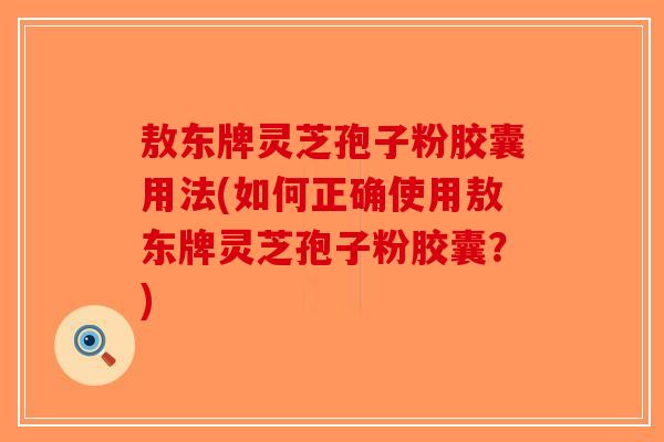敖东牌灵芝孢子粉胶囊用法(如何正确使用敖东牌灵芝孢子粉胶囊?)-第1张图片-破壁灵芝孢子粉研究指南 敖东牌灵芝孢子粉胶囊用法(如何正确使用敖东牌灵芝孢子粉胶囊?)-第1张图片-破壁灵芝孢子粉研究指南