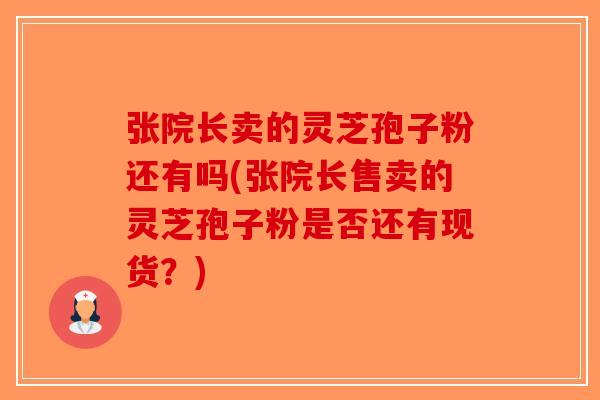 张院长卖的灵芝孢子粉还有吗(张院长售卖的灵芝孢子粉是否还有现货？)-第1张图片-破壁灵芝孢子粉研究指南