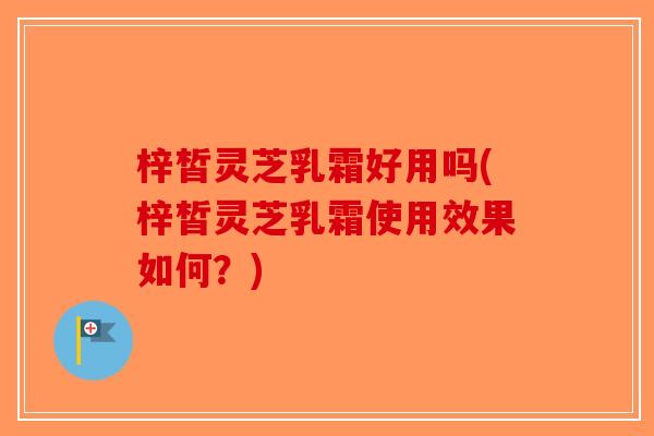 梓皙灵芝乳霜好用吗(梓皙灵芝乳霜使用效果如何？)-第1张图片-破壁灵芝孢子粉研究指南