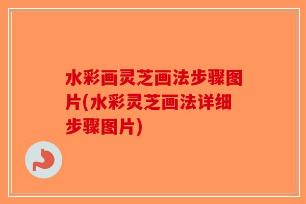 水彩画灵芝画法步骤图片(水彩灵芝画法详细步骤图片)-第1张图片-破壁灵芝孢子粉研究指南