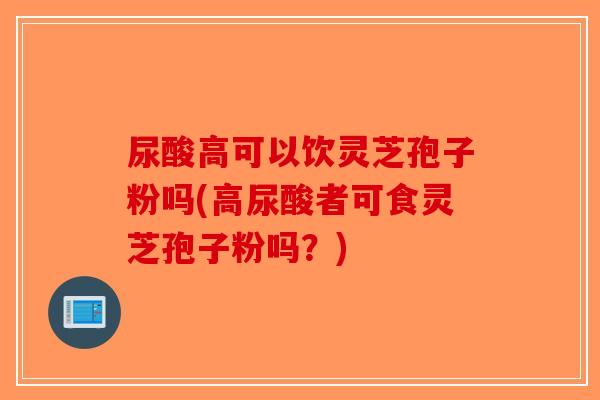 尿酸高可以饮灵芝孢子粉吗(高尿酸者可食灵芝孢子粉吗？)-第1张图片-破壁灵芝孢子粉研究指南