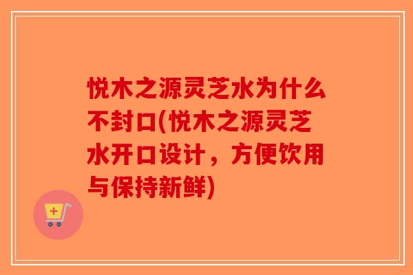 悦木之源灵芝水为什么不封口(悦木之源灵芝水开口设计,方便饮用与保持新鲜)-第1张图片-破壁灵芝孢子粉研究指南 悦木之源灵芝水为什么不封口(悦木之源灵芝水开口设计,方便饮用与保持新鲜)-第1张图片-破壁灵芝孢子粉研究指南