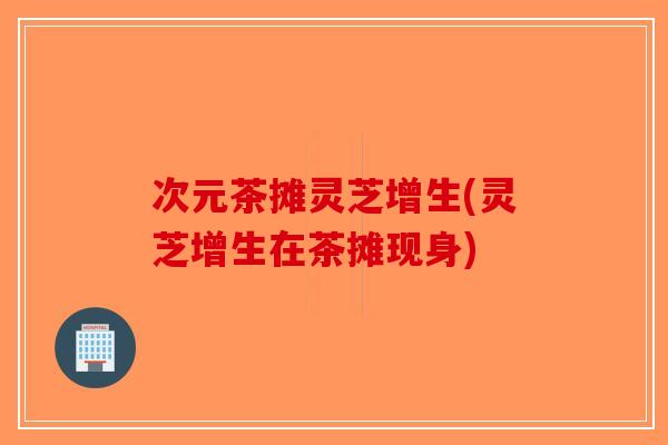 次元茶摊灵芝增生(灵芝增生在茶摊现身)-第1张图片-破壁灵芝孢子粉研究指南 次元茶摊灵芝增生(灵芝增生在茶摊现身)-第1张图片-破壁灵芝孢子粉研究指南