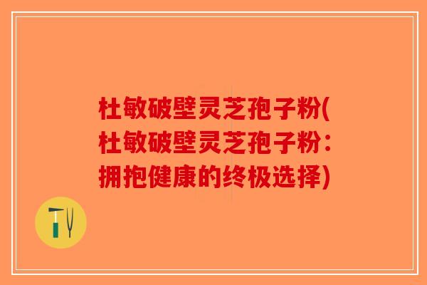 杜敏破壁灵芝孢子粉(杜敏破壁灵芝孢子粉：拥抱健康的终极选择)-第1张图片-破壁灵芝孢子粉研究指南