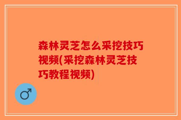 森林灵芝怎么采挖技巧视频(采挖森林灵芝技巧教程视频)-第1张图片-破壁灵芝孢子粉研究指南